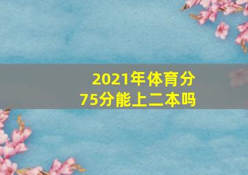 2021年体育分75分能上二本吗