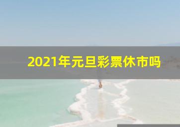 2021年元旦彩票休市吗