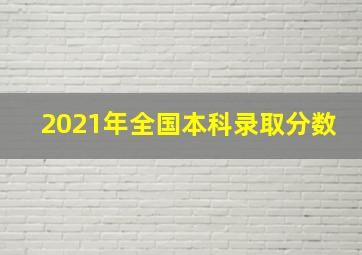 2021年全国本科录取分数