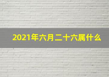 2021年六月二十六属什么