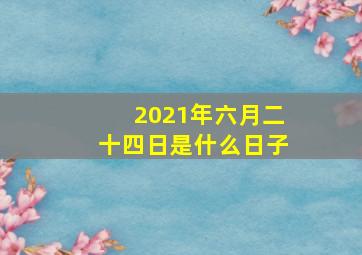 2021年六月二十四日是什么日子