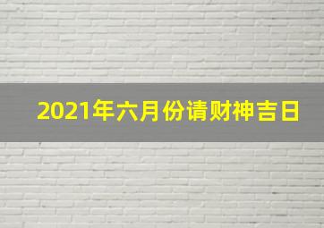 2021年六月份请财神吉日