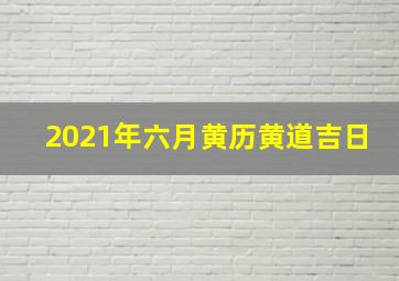 2021年六月黄历黄道吉日