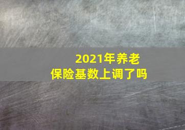 2021年养老保险基数上调了吗