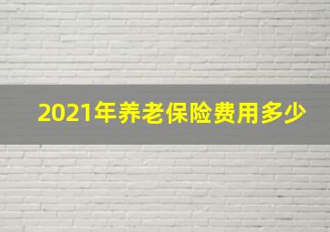 2021年养老保险费用多少