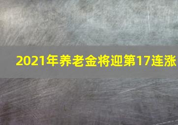 2021年养老金将迎第17连涨