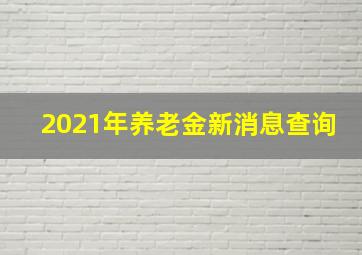 2021年养老金新消息查询