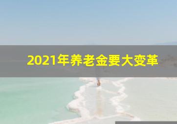 2021年养老金要大变革