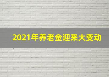 2021年养老金迎来大变动