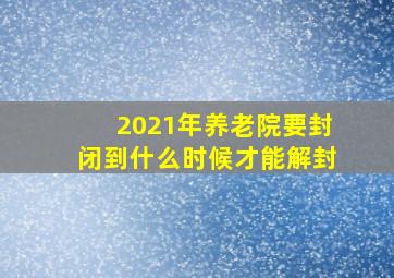 2021年养老院要封闭到什么时候才能解封