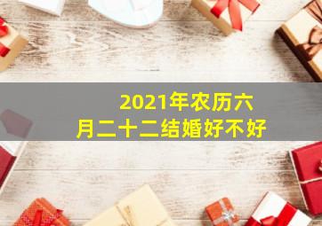 2021年农历六月二十二结婚好不好