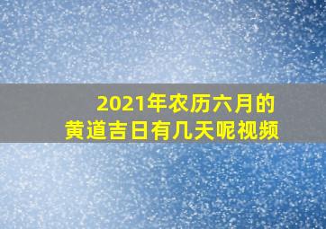 2021年农历六月的黄道吉日有几天呢视频