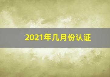 2021年几月份认证