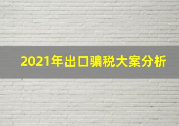 2021年出口骗税大案分析