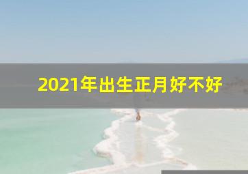 2021年出生正月好不好