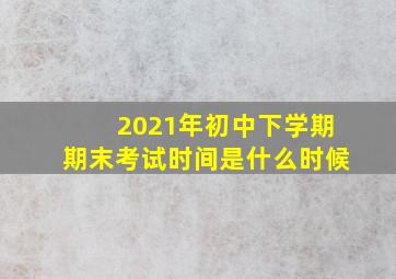 2021年初中下学期期末考试时间是什么时候