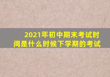 2021年初中期末考试时间是什么时候下学期的考试