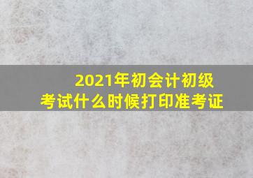 2021年初会计初级考试什么时候打印准考证