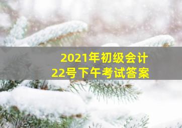 2021年初级会计22号下午考试答案