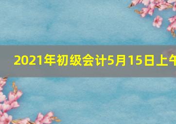 2021年初级会计5月15日上午