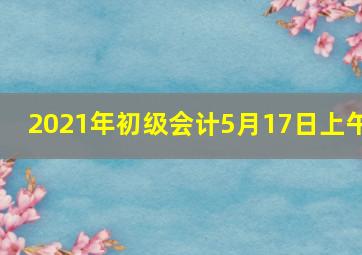 2021年初级会计5月17日上午