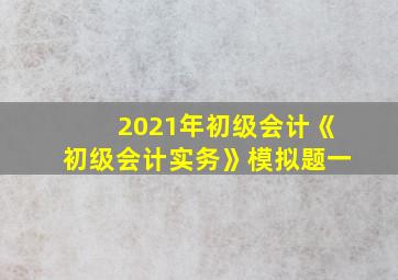 2021年初级会计《初级会计实务》模拟题一