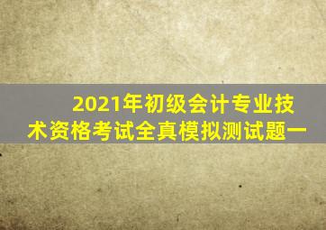 2021年初级会计专业技术资格考试全真模拟测试题一