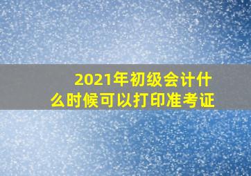 2021年初级会计什么时候可以打印准考证