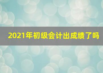 2021年初级会计出成绩了吗