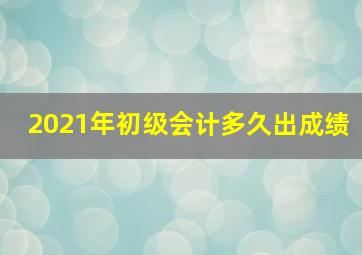 2021年初级会计多久出成绩