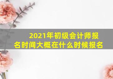 2021年初级会计师报名时间大概在什么时候报名