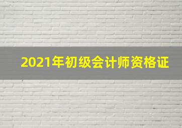 2021年初级会计师资格证