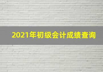 2021年初级会计成绩查询