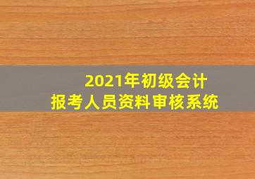 2021年初级会计报考人员资料审核系统