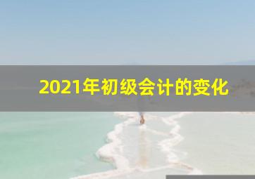 2021年初级会计的变化