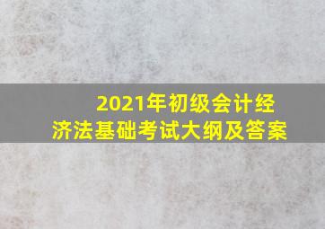 2021年初级会计经济法基础考试大纲及答案