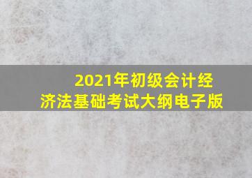 2021年初级会计经济法基础考试大纲电子版