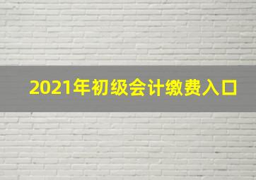 2021年初级会计缴费入口