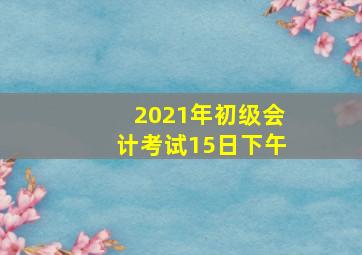 2021年初级会计考试15日下午