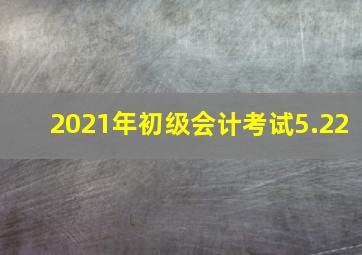 2021年初级会计考试5.22