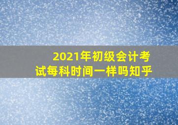 2021年初级会计考试每科时间一样吗知乎