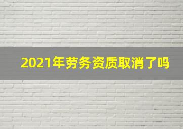 2021年劳务资质取消了吗