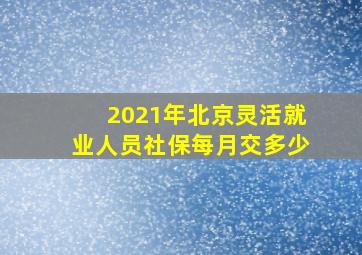 2021年北京灵活就业人员社保每月交多少