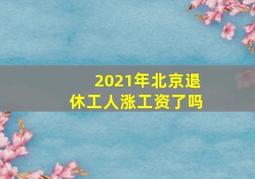 2021年北京退休工人涨工资了吗