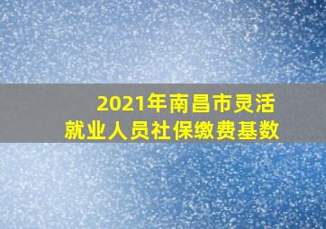 2021年南昌市灵活就业人员社保缴费基数