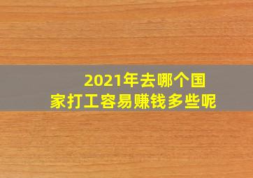 2021年去哪个国家打工容易赚钱多些呢