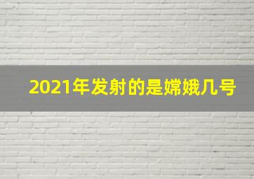 2021年发射的是嫦娥几号