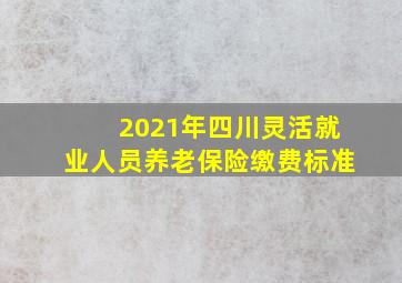 2021年四川灵活就业人员养老保险缴费标准