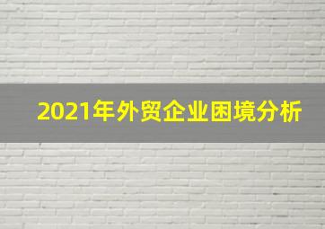 2021年外贸企业困境分析