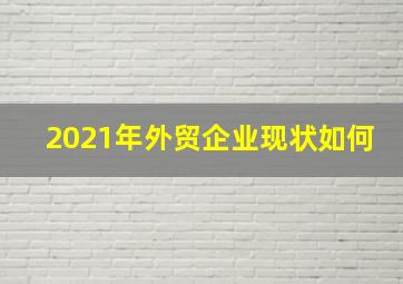 2021年外贸企业现状如何